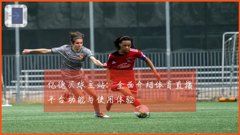 亿德买球主站：全面介绍体育直播平台功能与使用体验