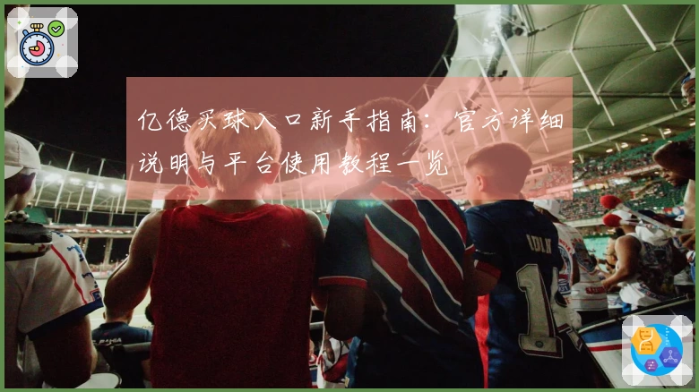 亿德买球入口新手指南：官方详细说明与平台使用教程一览