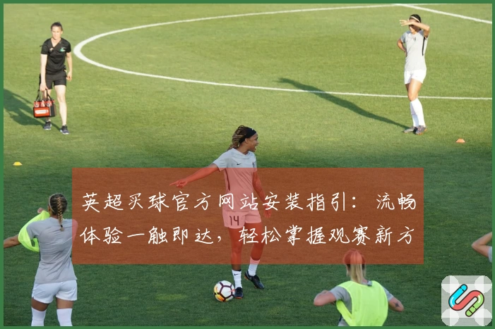 英超买球官方网站安装指引：流畅体验一触即达，轻松掌握观赛新方式