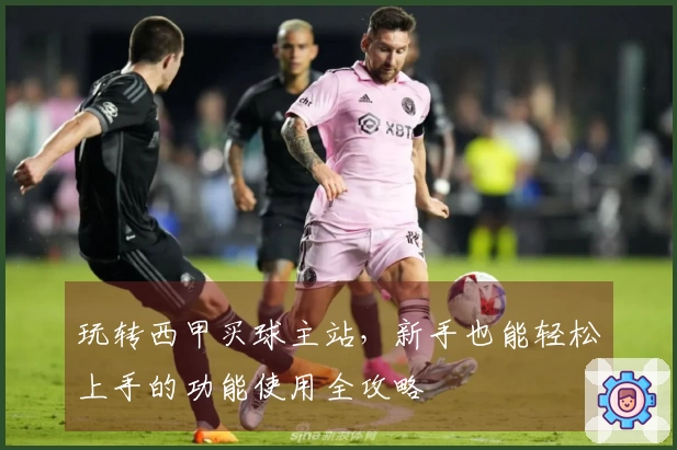 玩转西甲买球主站，新手也能轻松上手的功能使用全攻略