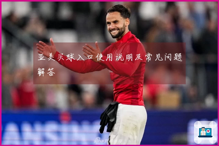 亚美买球入口使用说明及常见问题解答