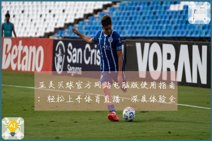 亚美买球官方网站电脑版使用指南：轻松上手体育直播，深度体验全方位攻略