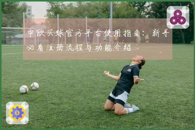 中欧买球官方平台使用指南：新手必看注册流程与功能介绍