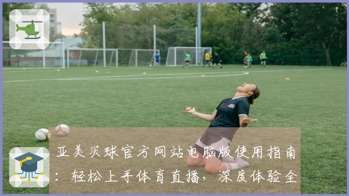 亚美买球官方网站电脑版使用指南:轻松上手体育直播,深度体验全方位攻略