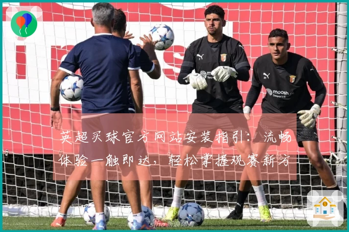 英超买球官方网站安装指引：流畅体验一触即达，轻松掌握观赛新方式