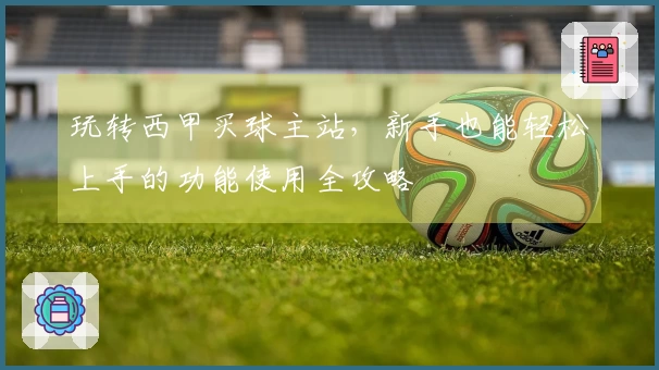 玩转西甲买球主站，新手也能轻松上手的功能使用全攻略